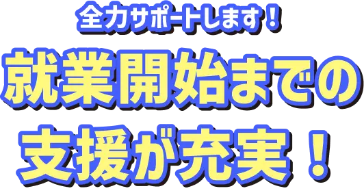 全力サポートします！就業開始までの支援が充実！