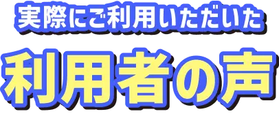 実際にご利用いただいた利用者の声